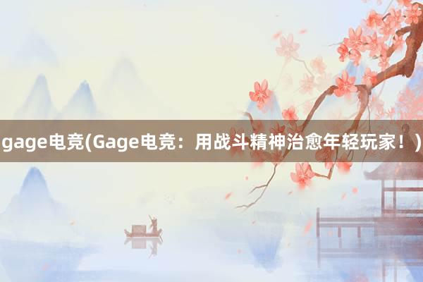 gage电竞(Gage电竞：用战斗精神治愈年轻玩家！)