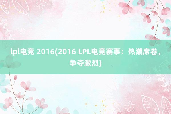 lpl电竞 2016(2016 LPL电竞赛事：热潮席卷，争夺激烈)