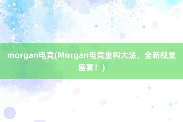 morgan电竞(Morgan电竞重构大法，全新视觉盛宴！)