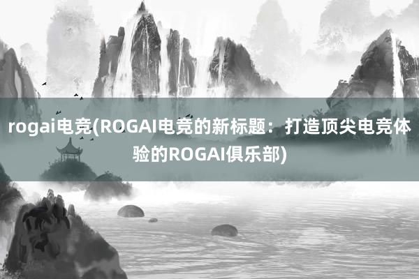 rogai电竞(ROGAI电竞的新标题：打造顶尖电竞体验的ROGAI俱乐部)