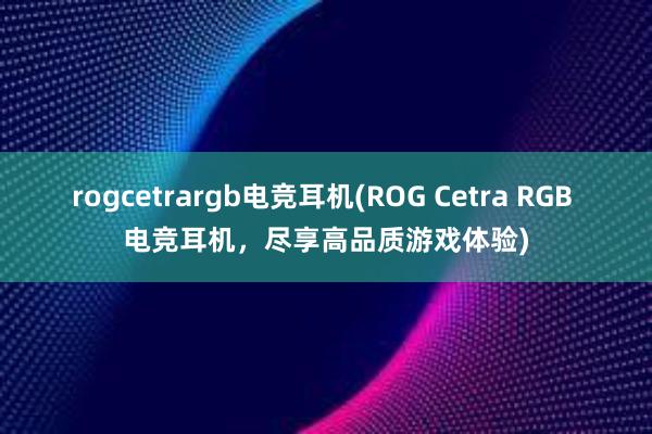 rogcetrargb电竞耳机(ROG Cetra RGB 电竞耳机，尽享高品质游戏体验)