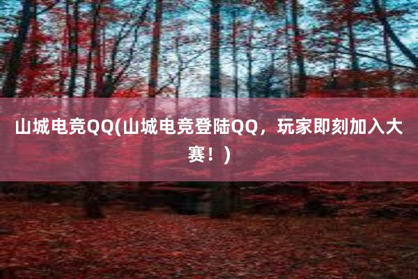 山城电竞QQ(山城电竞登陆QQ，玩家即刻加入大赛！)