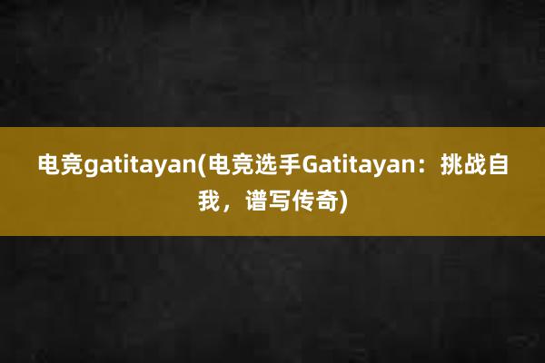 电竞gatitayan(电竞选手Gatitayan：挑战自我，谱写传奇)