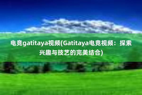 电竞gatitaya视频(Gatitaya电竞视频：探索兴趣与技艺的完美结合)