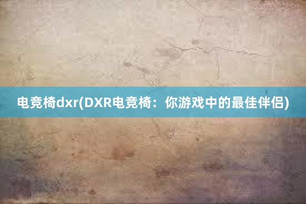 电竞椅dxr(DXR电竞椅：你游戏中的最佳伴侣)