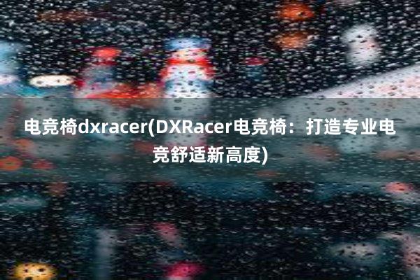 电竞椅dxracer(DXRacer电竞椅：打造专业电竞舒适新高度)
