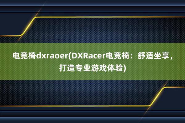 电竞椅dxraoer(DXRacer电竞椅：舒适坐享，打造专业游戏体验)
