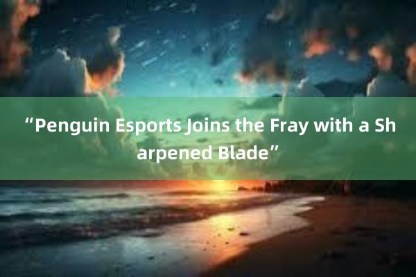 “Penguin Esports Joins the Fray with a Sharpened Blade”