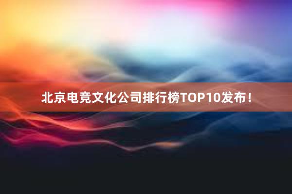 北京电竞文化公司排行榜TOP10发布！
