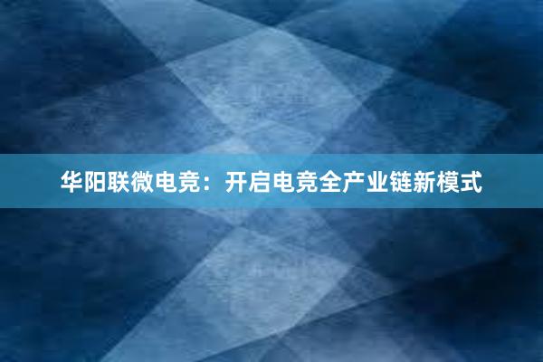 华阳联微电竞：开启电竞全产业链新模式