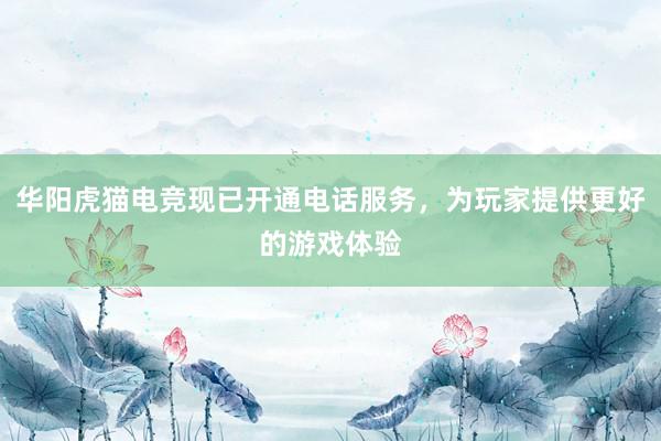 华阳虎猫电竞现已开通电话服务，为玩家提供更好的游戏体验