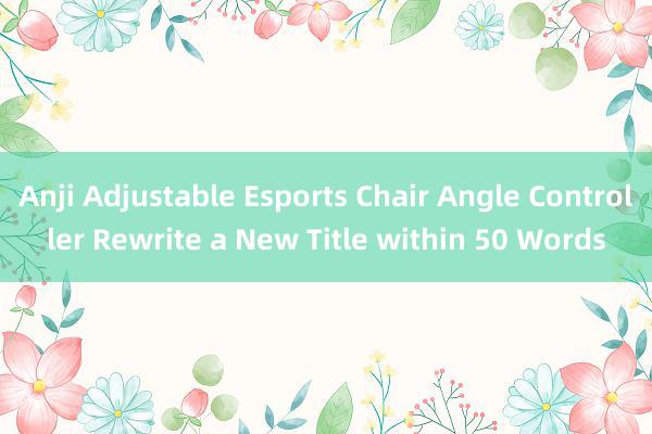 Anji Adjustable Esports Chair Angle Controller Rewrite a New Title within 50 Words
