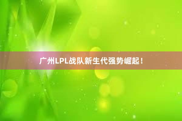 广州LPL战队新生代强势崛起！