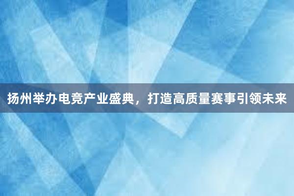 扬州举办电竞产业盛典，打造高质量赛事引领未来