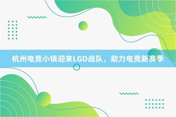 杭州电竞小镇迎来LGD战队，助力电竞新赛季