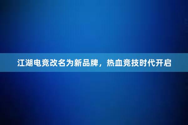 江湖电竞改名为新品牌，热血竞技时代开启